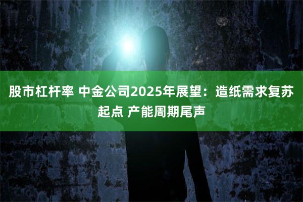 股市杠杆率 中金公司2025年展望：造纸需求复苏起点 产能周期尾声