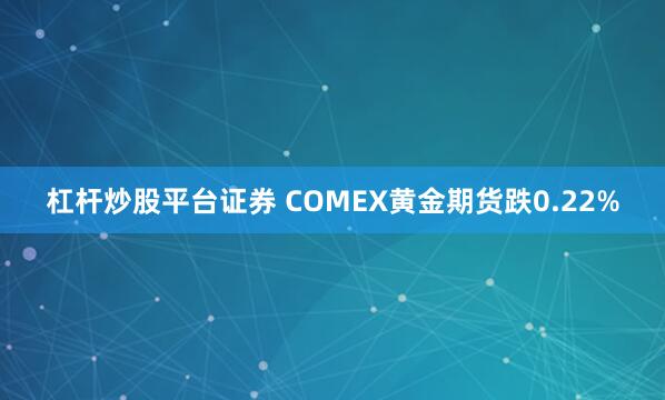 杠杆炒股平台证券 COMEX黄金期货跌0.22%