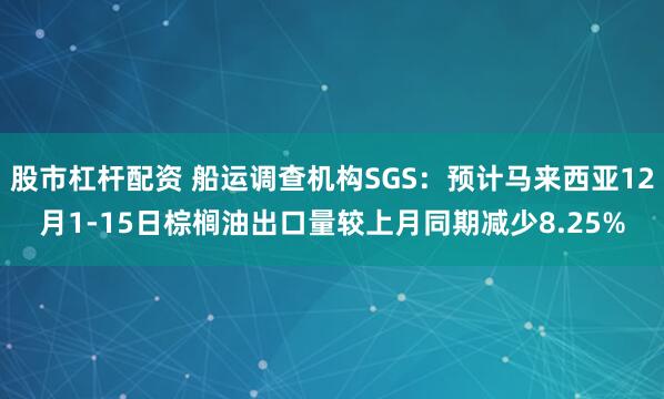 股市杠杆配资 船运调查机构SGS：预计马来西亚12月1-15日棕榈油出口量较上月同期减少8.25%