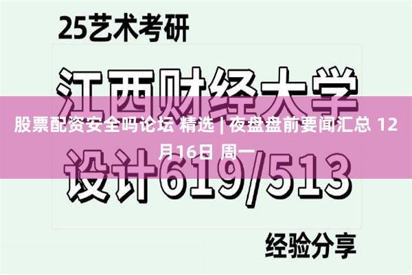 股票配资安全吗论坛 精选 | 夜盘盘前要闻汇总 12月16日 周一