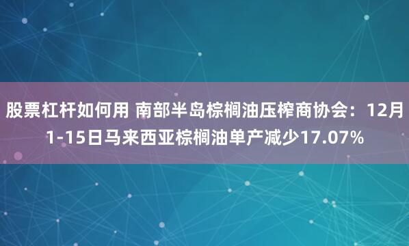 股票杠杆如何用 南部半岛棕榈油压榨商协会：12月1-15日马来西亚棕榈油单产减少17.07%