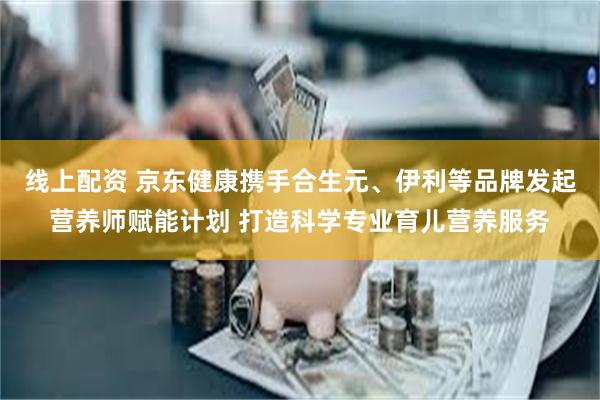 线上配资 京东健康携手合生元、伊利等品牌发起营养师赋能计划 打造科学专业育儿营养服务