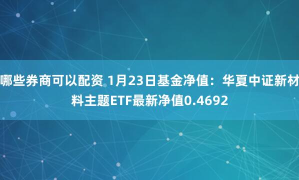 哪些券商可以配资 1月23日基金净值：华夏中证新材料主题ETF最新净值0.4692