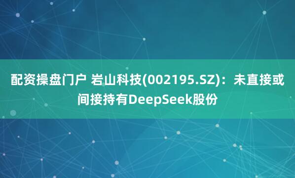 配资操盘门户 岩山科技(002195.SZ)：未直接或间接持有DeepSeek股份