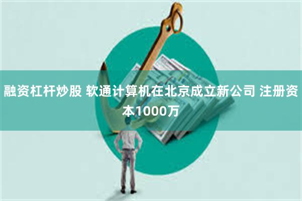 融资杠杆炒股 软通计算机在北京成立新公司 注册资本1000万