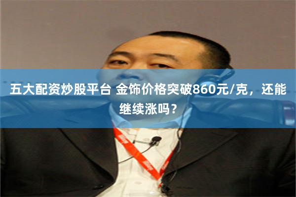 五大配资炒股平台 金饰价格突破860元/克，还能继续涨吗？