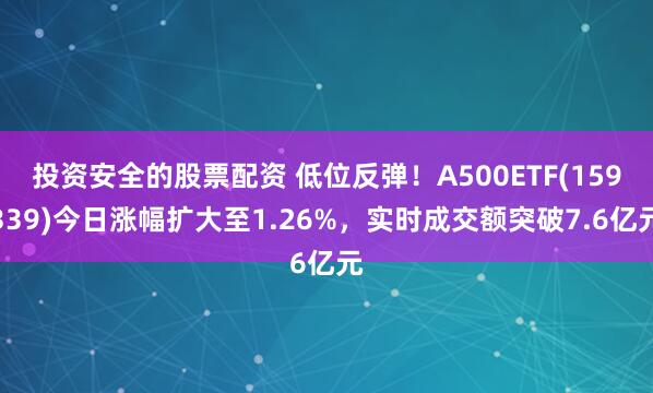 投资安全的股票配资 低位反弹！A500ETF(159339)今日涨幅扩大至1.26%，实时成交额突破7.6亿元