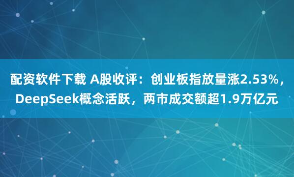 配资软件下载 A股收评：创业板指放量涨2.53%，DeepSeek概念活跃，两市成交额超1.9万亿元