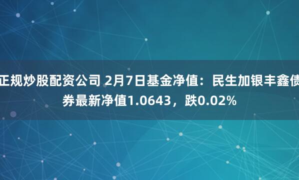 正规炒股配资公司 2月7日基金净值：民生加银丰鑫债券最新净值1.0643，跌0.02%