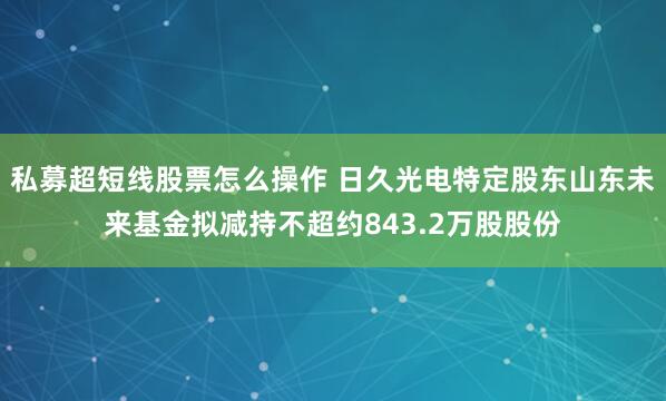 私募超短线股票怎么操作 日久光电特定股东山东未来基金拟减持不超约843.2万股股份