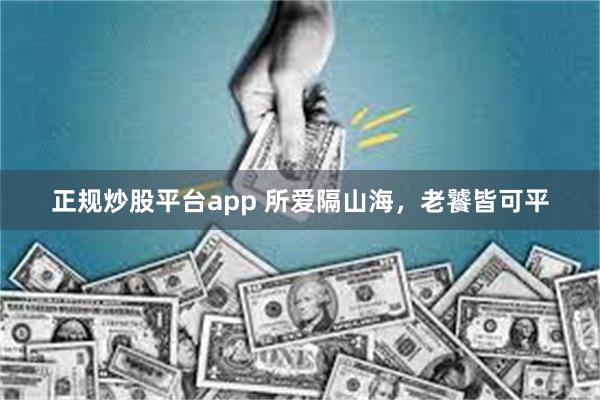 正规炒股平台app 所爱隔山海，老饕皆可平