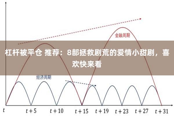 杠杆被平仓 推荐：8部拯救剧荒的爱情小甜剧，喜欢快来看