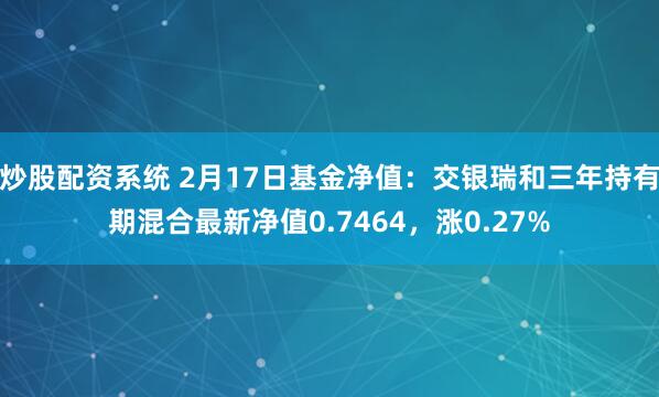 炒股配资系统 2月17日基金净值：交银瑞和三年持有期混合最新净值0.7464，涨0.27%