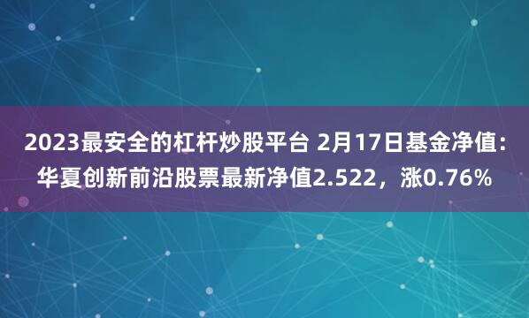 2023最安全的杠杆炒股平台 2月17日基金净值：华夏创新前沿股票最新净值2.522，涨0.76%