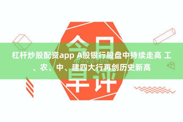 杠杆炒股配资app A股银行股盘中持续走高 工、农、中、建四大行再创历史新高