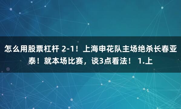 怎么用股票杠杆 2-1！上海申花队主场绝杀长春亚泰！就本场比赛，谈3点看法！ 1.上