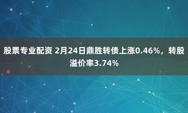 股票专业配资 2月24日鼎胜转债上涨0.46%，转股溢价率3.74%