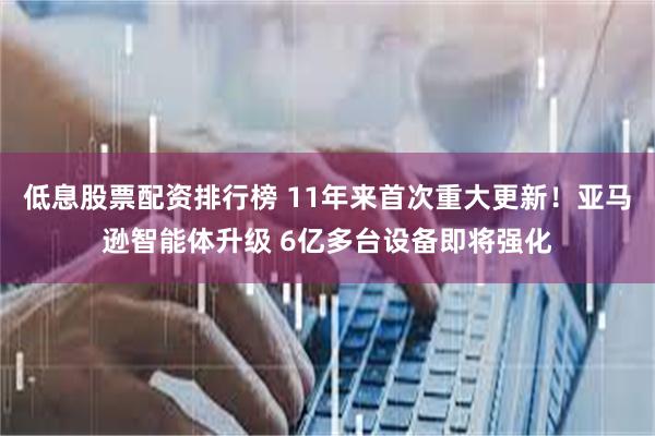 低息股票配资排行榜 11年来首次重大更新！亚马逊智能体升级 6亿多台设备即将强化