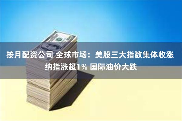 按月配资公司 全球市场：美股三大指数集体收涨 纳指涨超1% 国际油价大跌