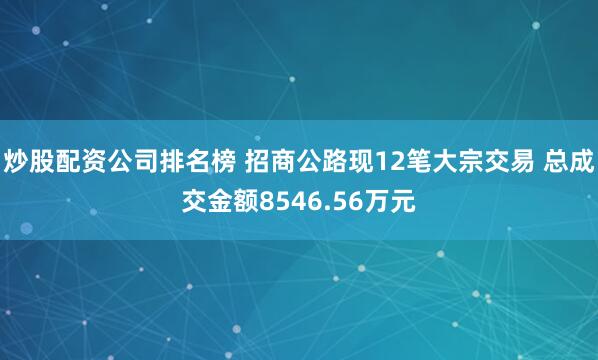 炒股配资公司排名榜 招商公路现12笔大宗交易 总成交金额8546.56万元