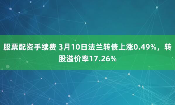 股票配资手续费 3月10日法兰转债上涨0.49%，转股溢价率17.26%