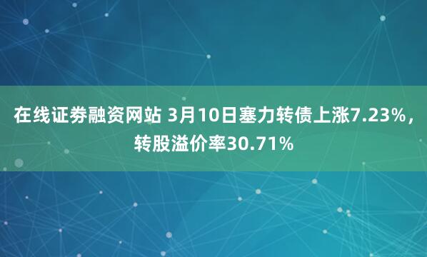 在线证劵融资网站 3月10日塞力转债上涨7.23%，转股溢价率30.71%