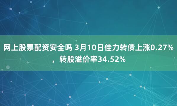 网上股票配资安全吗 3月10日佳力转债上涨0.27%，转股溢价率34.52%