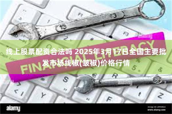 线上股票配资合法吗 2025年3月17日全国主要批发市场线椒(皱椒)价格行情