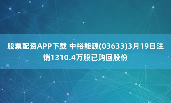 股票配资APP下载 中裕能源(03633)3月19日注销1310.4万股已购回股份