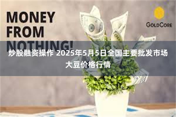 炒股融资操作 2025年5月5日全国主要批发市场大豆价格行情