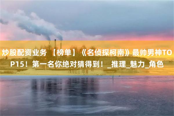 炒股配资业务 【榜单】《名侦探柯南》最帅男神TOP15！第一名你绝对猜得到！_推理_魅力_角色