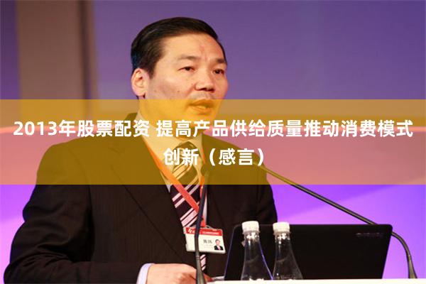 2013年股票配资 提高产品供给质量推动消费模式创新（感言）