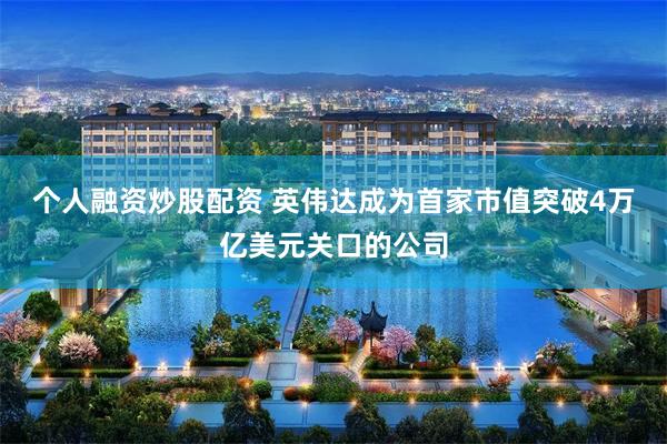 个人融资炒股配资 英伟达成为首家市值突破4万亿美元关口的公司