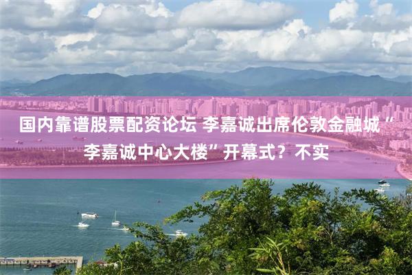 国内靠谱股票配资论坛 李嘉诚出席伦敦金融城“李嘉诚中心大楼”开幕式？不实
