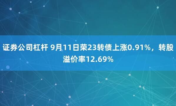 证券公司杠杆 9月11日荣23转债上涨0.91%，转股溢价率12.69%