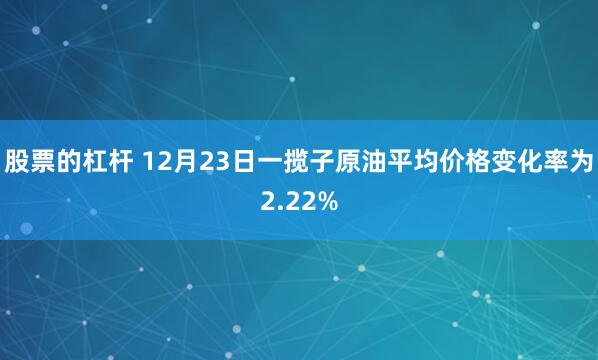 股票的杠杆 12月23日一揽子原油平均价格变化率为2.22%