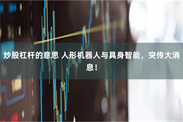 炒股杠杆的意思 人形机器人与具身智能，突传大消息！