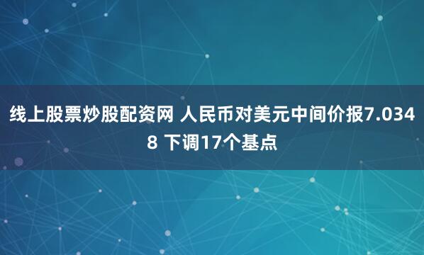 线上股票炒股配资网 人民币对美元中间价报7.0348 下调17个基点