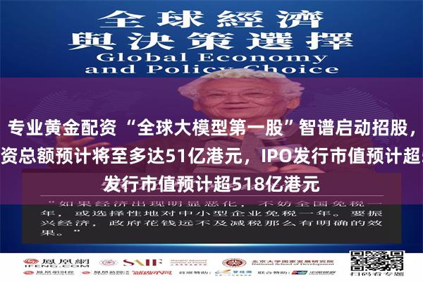 专业黄金配资 “全球大模型第一股”智谱启动招股，本次IPO募资总额预计将至多达51亿港元，IPO发行市值预计超518亿港元